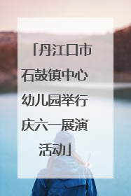 丹江口市石鼓镇中心幼儿园举行庆六一展演活动