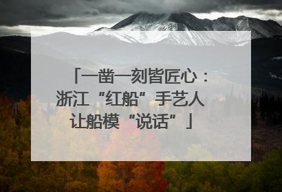 一凿一刻皆匠心：浙江“红船”手艺人让船模“说话”