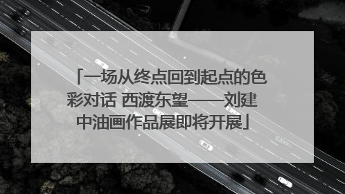 一场从终点回到起点的色彩对话 西渡东望——刘建中油画作品展即将开展