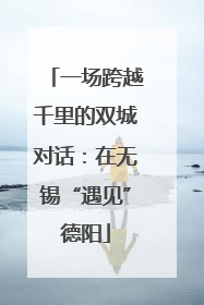 一场跨越千里的双城对话：在无锡“遇见”德阳