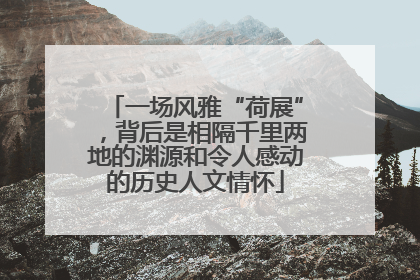 一场风雅“荷展”，背后是相隔千里两地的渊源和令人感动的历史人文情怀