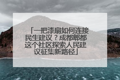 一把漆扇如何连接民生建议？成都郫都这个社区探索人民建议征集新路径