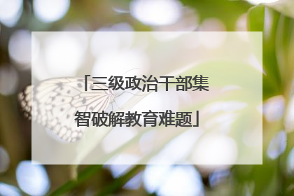 三级政治干部集智破解教育难题