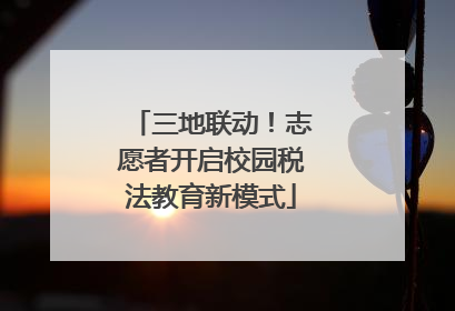 三地联动！志愿者开启校园税法教育新模式