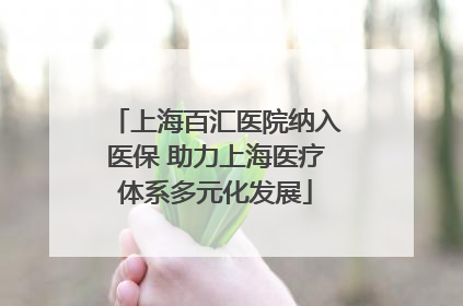 上海百汇医院纳入医保 助力上海医疗体系多元化发展