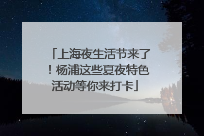 上海夜生活节来了！杨浦这些夏夜特色活动等你来打卡