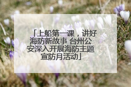 上船第一课，讲好海防新故事 台州公安深入开展海防主题宣防月活动
