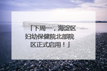 下周一，海淀区妇幼保健院北部院区正式启用！