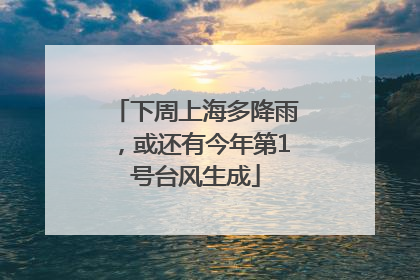 下周上海多降雨，或还有今年第1号台风生成