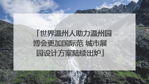 世界温州人助力温州园博会更加国际范 城市展园设计方案陆续出炉
