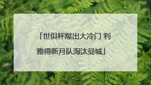 世俱杯爆出大冷门 利雅得新月队淘汰曼城