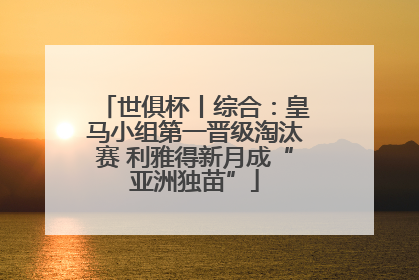 世俱杯丨综合：皇马小组第一晋级淘汰赛 利雅得新月成“亚洲独苗”