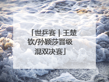 世乒赛｜王楚钦/孙颖莎晋级混双决赛