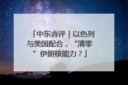 中东睿评｜以色列与美国配合，“清零”伊朗核能力？