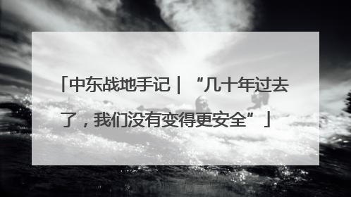 中东战地手记｜“几十年过去了，我们没有变得更安全”