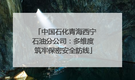 中国石化青海西宁石油分公司：多维度筑牢保密安全防线