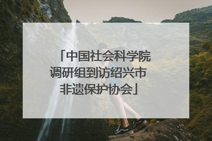 中国社会科学院调研组到访绍兴市非遗保护协会