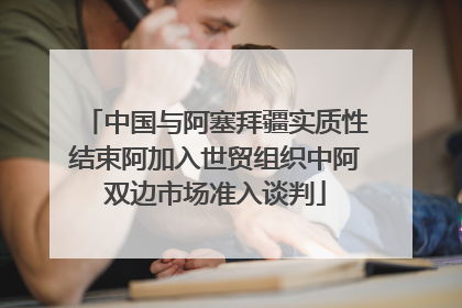 中国与阿塞拜疆实质性结束阿加入世贸组织中阿双边市场准入谈判