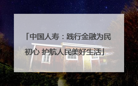 中国人寿：践行金融为民初心 护航人民美好生活