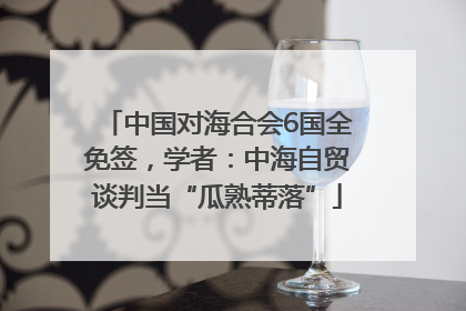 中国对海合会6国全免签，学者：中海自贸谈判当“瓜熟蒂落”