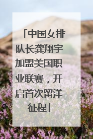 中国女排队长龚翔宇加盟美国职业联赛，开启首次留洋征程