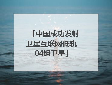 中国成功发射卫星互联网低轨04组卫星