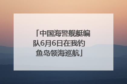 中国海警舰艇编队6月6日在我钓鱼岛领海巡航