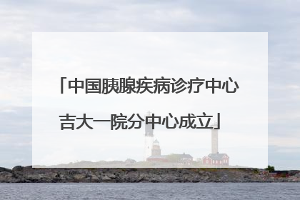 中国胰腺疾病诊疗中心吉大一院分中心成立