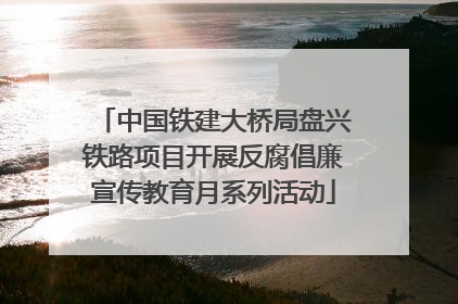 中国铁建大桥局盘兴铁路项目开展反腐倡廉宣传教育月系列活动