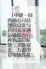 中建一局西南公司总部党总支与四川省交通运输综合行政执法总队第三支队党委、万源市草坝镇莲花院村党支部开展党建联建