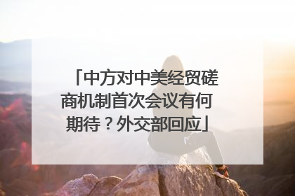 中方对中美经贸磋商机制首次会议有何期待？外交部回应