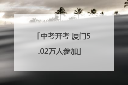 中考开考 厦门5.02万人参加