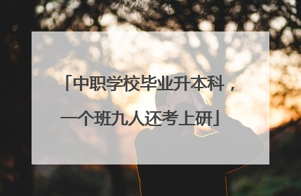 中职学校毕业升本科，一个班九人还考上研