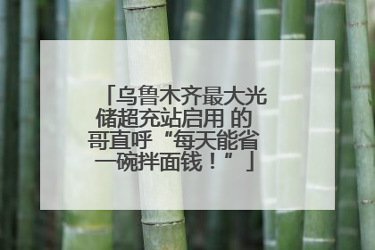 乌鲁木齐最大光储超充站启用 的哥直呼“每天能省一碗拌面钱！”
