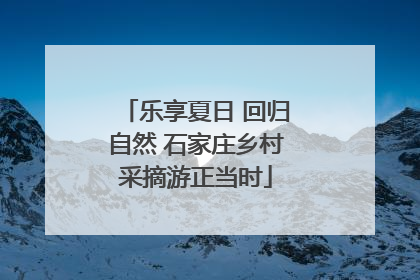 乐享夏日 回归自然 石家庄乡村采摘游正当时