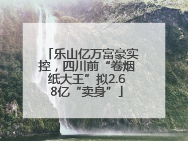 乐山亿万富豪实控，四川前“卷烟纸大王”拟2.68亿“卖身”