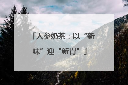 人参奶茶：以“新味”迎“新胃”