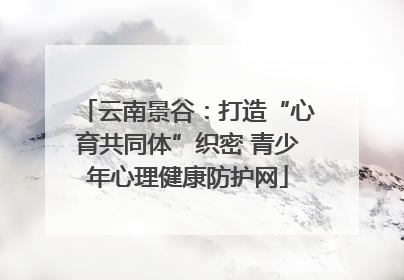 云南景谷：打造“心育共同体”织密 青少年心理健康防护网