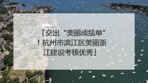 交出“美丽成绩单”！杭州市滨江区美丽浙江建设考核优秀