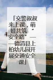 交警叔叔来上课，萌娃共筑 “安全路”——德清县上柏幼儿园开展交通安全课