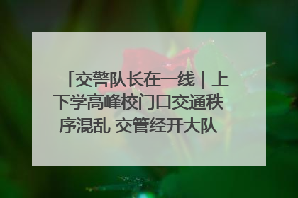 交警队长在一线｜上下学高峰校门口交通秩序混乱 交管经开大队多举措进行整治