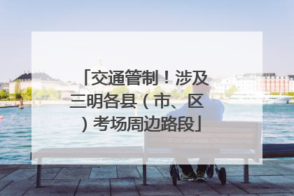 交通管制！涉及三明各县（市、区）考场周边路段