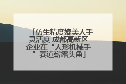 仿生精度媲美人手灵活度 成都高新区企业在“人形机械手”赛道崭露头角