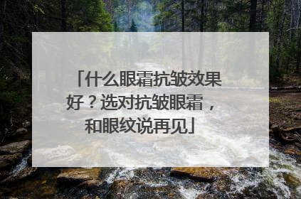什么眼霜抗皱效果好？选对抗皱眼霜，和眼纹说再见