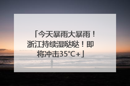今天暴雨大暴雨！浙江持续湿哒哒！即将冲击35℃+