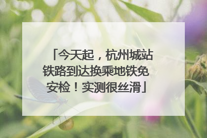 今天起，杭州城站铁路到达换乘地铁免安检！实测很丝滑