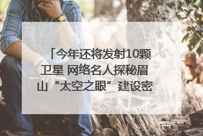 今年还将发射10颗卫星 网络名人探秘眉山“太空之眼”建设密码｜网络名人四川行