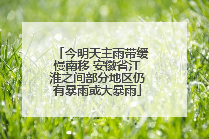 今明天主雨带缓慢南移 安徽省江淮之间部分地区仍有暴雨或大暴雨