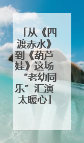 从《四渡赤水》到《葫芦娃》这场“老幼同乐”汇演太暖心
