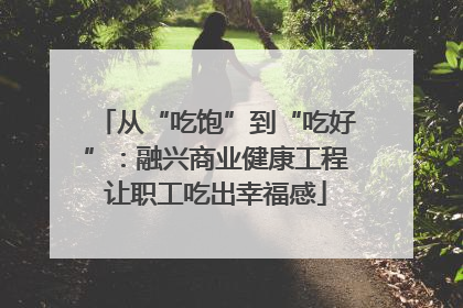 从“吃饱”到“吃好”：融兴商业健康工程让职工吃出幸福感